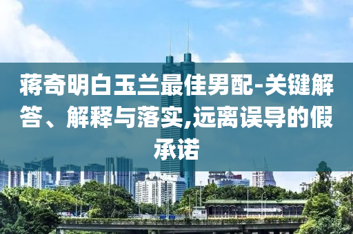 蔣奇明白玉蘭最佳男配-關鍵解答、解釋與落實,遠離誤導的假承諾