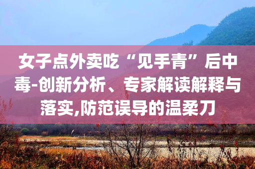 女子點(diǎn)外賣吃“見手青”后中毒-創(chuàng)新分析、專家解讀解釋與落實(shí),防范誤導(dǎo)的溫柔刀