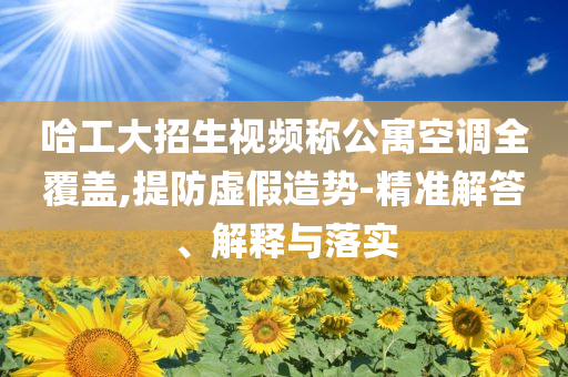 哈工大招生視頻稱公寓空調(diào)全覆蓋,提防虛假造勢-精準解答、解釋與落實
