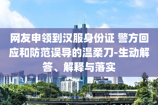 網(wǎng)友申領(lǐng)到漢服身份證 警方回應(yīng)和防范誤導(dǎo)的溫柔刀-生動(dòng)解答、解釋與落實(shí)