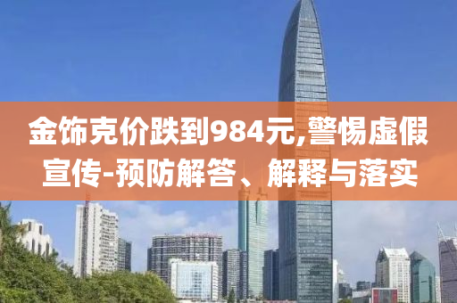 金飾克價(jià)跌到984元,警惕虛假宣傳-預(yù)防解答、解釋與落實(shí)