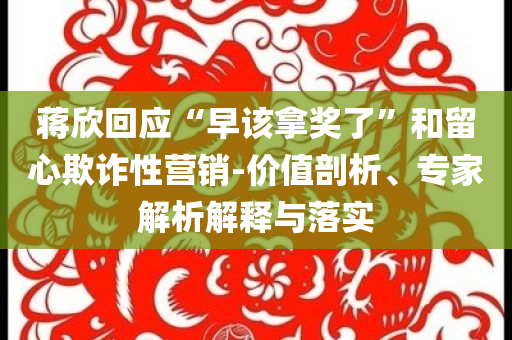 蔣欣回應(yīng)“早該拿獎(jiǎng)了”和留心欺詐性營(yíng)銷-價(jià)值剖析、專家解析解釋與落實(shí)
