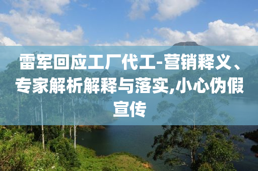 雷軍回應(yīng)工廠代工-營銷釋義、專家解析解釋與落實(shí),小心偽假宣傳