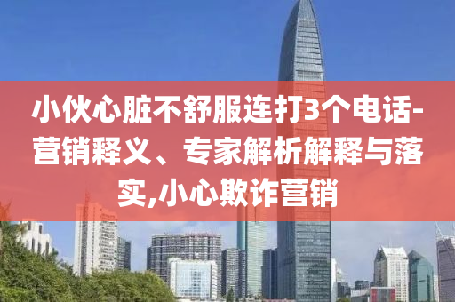 小伙心臟不舒服連打3個(gè)電話-營(yíng)銷釋義、專家解析解釋與落實(shí),小心欺詐營(yíng)銷