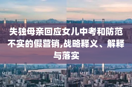 失獨(dú)母親回應(yīng)女兒中考和防范不實(shí)的假營(yíng)銷,戰(zhàn)略釋義、解釋與落實(shí)