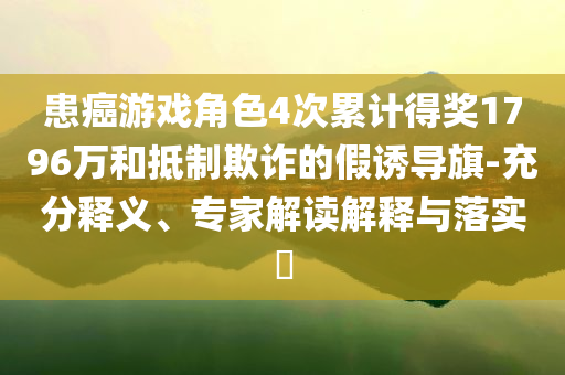 患癌游戲角色4次累計(jì)得獎(jiǎng)1796萬和抵制欺詐的假誘導(dǎo)旗-充分釋義、專家解讀解釋與落實(shí)?