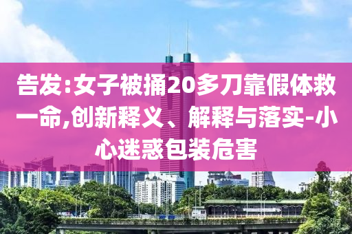 告發(fā):女子被捅20多刀靠假體救一命,創(chuàng)新釋義、解釋與落實(shí)-小心迷惑包裝危害