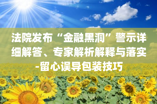 法院發(fā)布“金融黑洞”警示詳細(xì)解答、專家解析解釋與落實(shí)-留心誤導(dǎo)包裝技巧