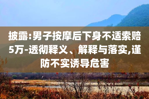 披露:男子按摩后下身不適索賠5萬-透徹釋義、解釋與落實(shí),謹(jǐn)防不實(shí)誘導(dǎo)危害