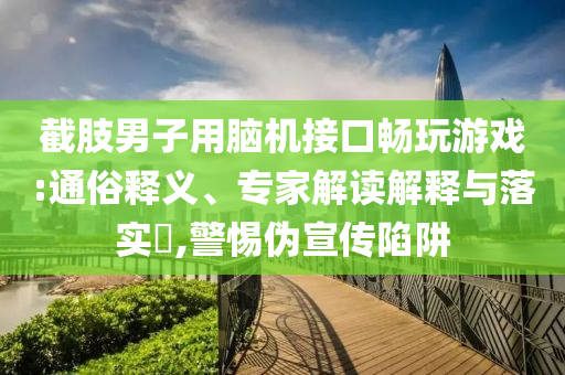 截肢男子用腦機(jī)接口暢玩游戲:通俗釋義、專家解讀解釋與落實(shí)?,警惕偽宣傳陷阱