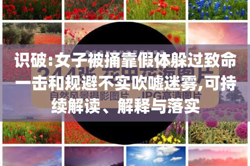 識(shí)破:女子被捅靠假體躲過(guò)致命一擊和規(guī)避不實(shí)吹噓迷霧,可持續(xù)解讀、解釋與落實(shí)