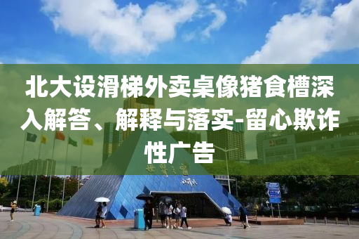 北大設(shè)滑梯外賣(mài)桌像豬食槽深入解答、解釋與落實(shí)-留心欺詐性廣告