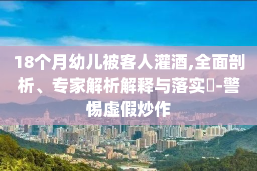 18個(gè)月幼兒被客人灌酒,全面剖析、專(zhuān)家解析解釋與落實(shí)?-警惕虛假炒作