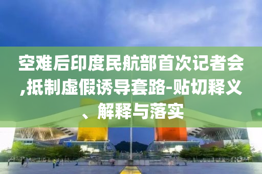 空難后印度民航部首次記者會(huì),抵制虛假誘導(dǎo)套路-貼切釋義、解釋與落實(shí)