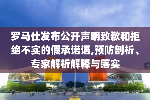 羅馬仕發(fā)布公開(kāi)聲明致歉和拒絕不實(shí)的假承諾語(yǔ),預(yù)防剖析、專(zhuān)家解析解釋與落實(shí)