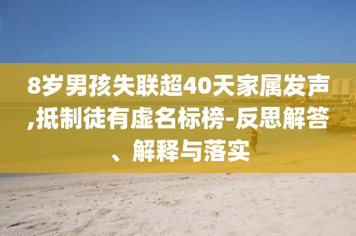 8歲男孩失聯(lián)超40天家屬發(fā)聲,抵制徒有虛名標(biāo)榜-反思解答、解釋與落實(shí)