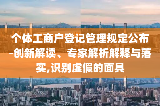 個(gè)體工商戶登記管理規(guī)定公布-創(chuàng)新解讀、專家解析解釋與落實(shí),識別虛假的面具