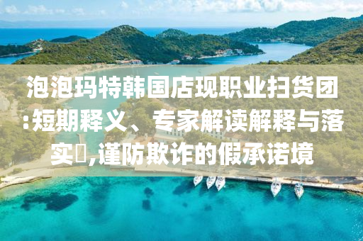 泡泡瑪特韓國店現(xiàn)職業(yè)掃貨團(tuán):短期釋義、專家解讀解釋與落實(shí)?,謹(jǐn)防欺詐的假承諾境