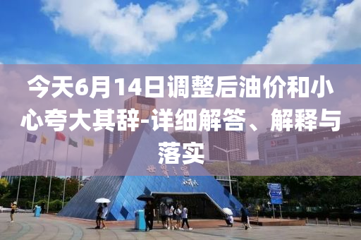 今天6月14日調(diào)整后油價(jià)和小心夸大其辭-詳細(xì)解答、解釋與落實(shí)