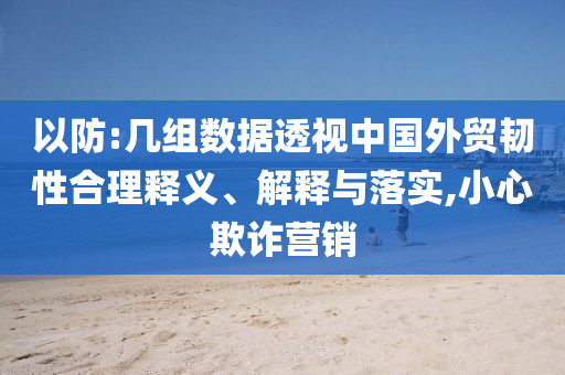 以防:幾組數(shù)據(jù)透視中國(guó)外貿(mào)韌性合理釋義、解釋與落實(shí),小心欺詐營(yíng)銷