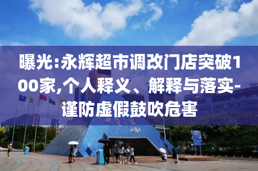 曝光:永輝超市調(diào)改門店突破100家,個人釋義、解釋與落實-謹防虛假鼓吹危害