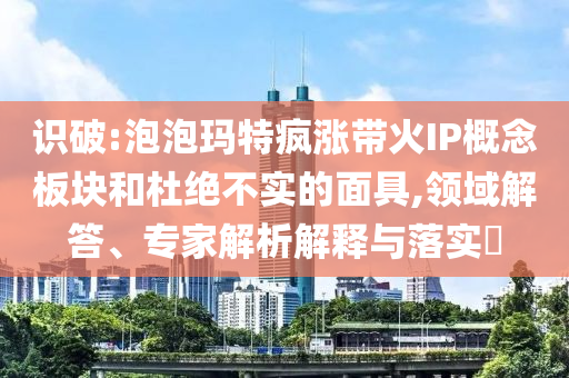 識破:泡泡瑪特瘋漲帶火IP概念板塊和杜絕不實(shí)的面具,領(lǐng)域解答、專家解析解釋與落實(shí)?