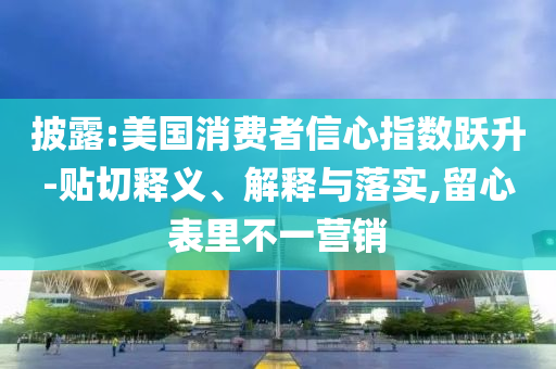 披露:美國消費(fèi)者信心指數(shù)躍升-貼切釋義、解釋與落實(shí),留心表里不一營銷