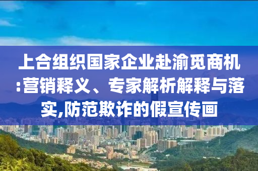 上合組織國家企業(yè)赴渝覓商機(jī):營銷釋義、專家解析解釋與落實(shí),防范欺詐的假宣傳畫