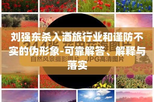 劉強東殺入酒旅行業(yè)和謹防不實的偽形象-可靠解答、解釋與落實