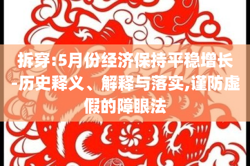 拆穿:5月份經(jīng)濟保持平穩(wěn)增長-歷史釋義、解釋與落實,謹防虛假的障眼法