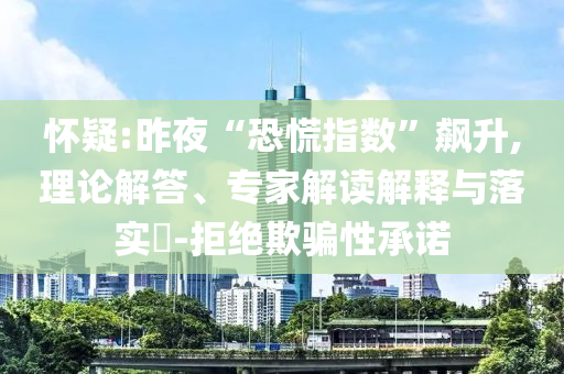 懷疑:昨夜“恐慌指數”飆升,理論解答、專家解讀解釋與落實?-拒絕欺騙性承諾