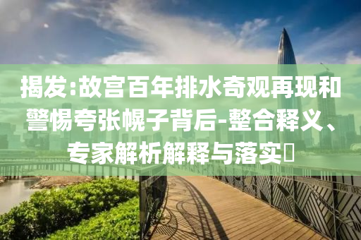 揭發(fā):故宮百年排水奇觀再現(xiàn)和警惕夸張幌子背后-整合釋義、專(zhuān)家解析解釋與落實(shí)?