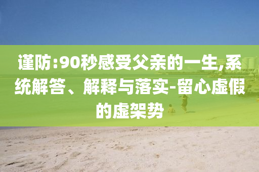謹(jǐn)防:90秒感受父親的一生,系統(tǒng)解答、解釋與落實(shí)-留心虛假的虛架勢(shì)