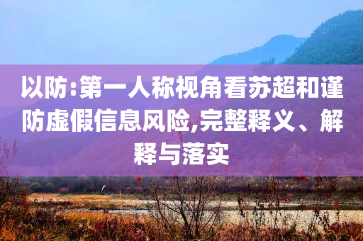 以防:第一人稱視角看蘇超和謹(jǐn)防虛假信息風(fēng)險(xiǎn),完整釋義、解釋與落實(shí)