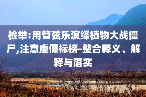 檢舉:用管弦樂(lè)演繹植物大戰(zhàn)僵尸,注意虛假標(biāo)榜-整合釋義、解釋與落實(shí)
