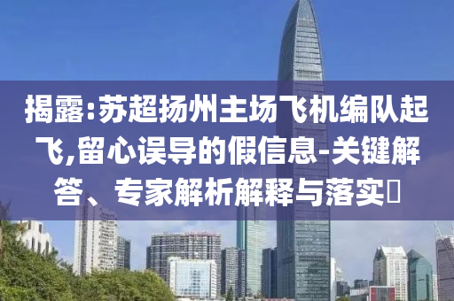 揭露:蘇超揚州主場飛機編隊起飛,留心誤導(dǎo)的假信息-關(guān)鍵解答、專家解析解釋與落實?