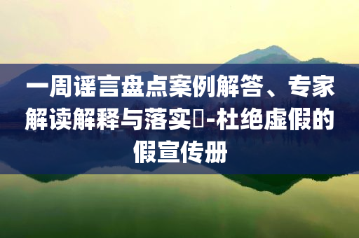 一周謠言盤點(diǎn)案例解答、專家解讀解釋與落實(shí)?-杜絕虛假的假宣傳冊