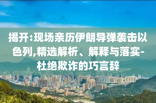 揭開:現(xiàn)場親歷伊朗導(dǎo)彈襲擊以色列,精選解析、解釋與落實(shí)-杜絕欺詐的巧言辭