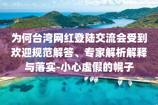 為何臺灣網(wǎng)紅登陸交流會受到歡迎規(guī)范解答、專家解析解釋與落實-小心虛假的幌子