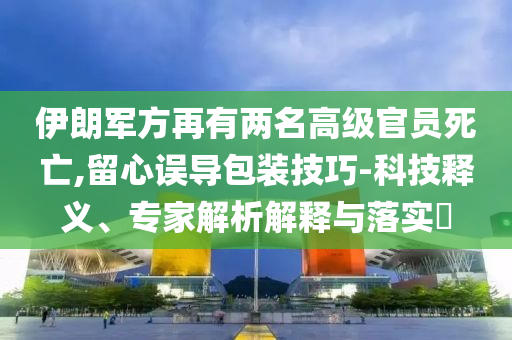 伊朗軍方再有兩名高級官員死亡,留心誤導(dǎo)包裝技巧-科技釋義、專家解析解釋與落實?