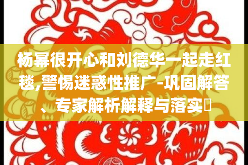 楊冪很開心和劉德華一起走紅毯,警惕迷惑性推廣-鞏固解答、專家解析解釋與落實(shí)?