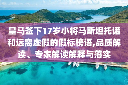皇馬簽下17歲小將馬斯坦托諾和遠(yuǎn)離虛假的假標(biāo)榜語,品質(zhì)解讀、專家解讀解釋與落實(shí)