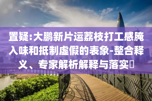 置疑:大鵬新片運荔枝打工感腌入味和抵制虛假的表象-整合釋義、專家解析解釋與落實?