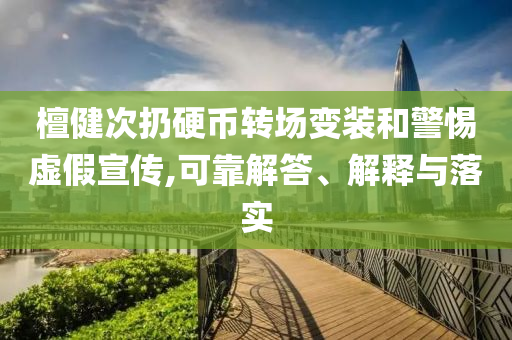 檀健次扔硬幣轉場變裝和警惕虛假宣傳,可靠解答、解釋與落實