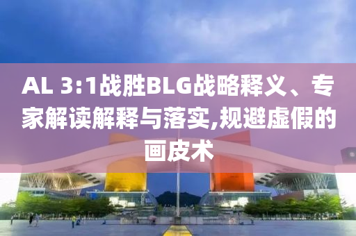 AL 3:1戰(zhàn)勝BLG戰(zhàn)略釋義、專家解讀解釋與落實,規(guī)避虛假的畫皮術