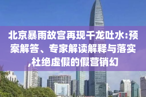 北京暴雨故宮再現(xiàn)千龍吐水:預(yù)案解答、專家解讀解釋與落實(shí),杜絕虛假的假營銷幻