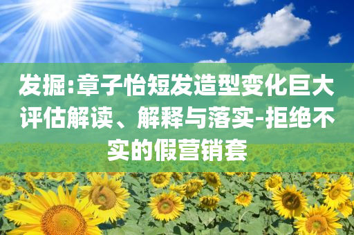 發(fā)掘:章子怡短發(fā)造型變化巨大評估解讀、解釋與落實-拒絕不實的假營銷套