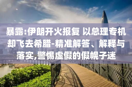 暴露:伊朗開火報復(fù) 以總理專機卻飛去希臘-精準(zhǔn)解答、解釋與落實,警惕虛假的假幌子迷