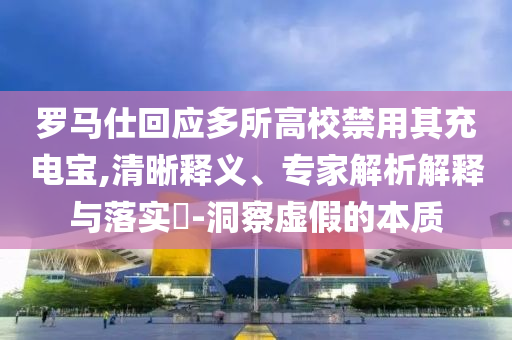 羅馬仕回應(yīng)多所高校禁用其充電寶,清晰釋義、專家解析解釋與落實(shí)?-洞察虛假的本質(zhì)