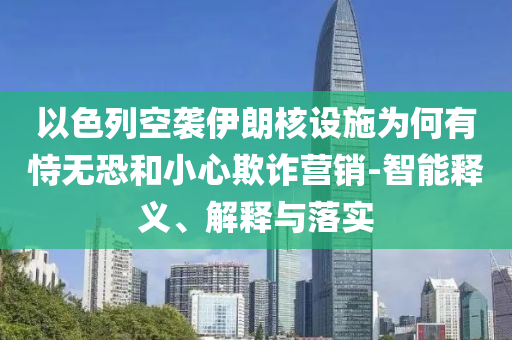以色列空襲伊朗核設(shè)施為何有恃無(wú)恐和小心欺詐營(yíng)銷-智能釋義、解釋與落實(shí)